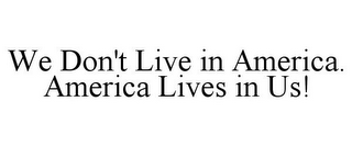 WE DON'T LIVE IN AMERICA. AMERICA LIVES IN US!