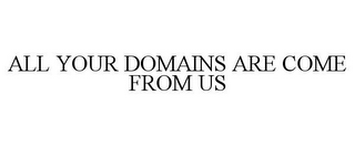 ALL YOUR DOMAINS ARE COME FROM US