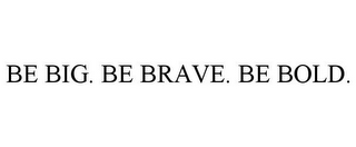 BE BIG. BE BRAVE. BE BOLD.