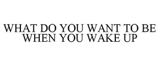 WHAT DO YOU WANT TO BE WHEN YOU WAKE UP