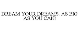 DREAM YOUR DREAMS. AS BIG AS YOU CAN!