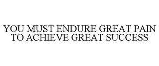 YOU MUST ENDURE GREAT PAIN TO ACHIEVE GREAT SUCCESS