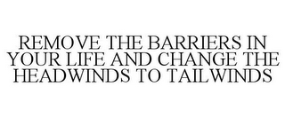 REMOVE THE BARRIERS IN YOUR LIFE AND CHANGE THE HEADWINDS TO TAILWINDS