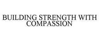 BUILDING STRENGTH WITH COMPASSION