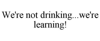 WE'RE NOT DRINKING...WE'RE LEARNING!