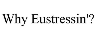 WHY EUSTRESSIN'?