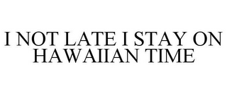 I NOT LATE I STAY ON HAWAIIAN TIME