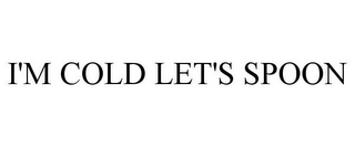 I'M COLD LET'S SPOON