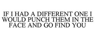 IF I HAD A DIFFERENT ONE I WOULD PUNCH THEM IN THE FACE AND GO FIND YOU