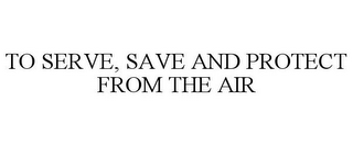 TO SERVE, SAVE AND PROTECT FROM THE AIR