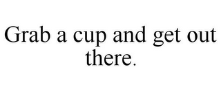 GRAB A CUP AND GET OUT THERE.