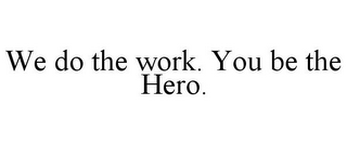 WE DO THE WORK. YOU BE THE HERO.