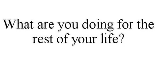 WHAT ARE YOU DOING FOR THE REST OF YOUR LIFE?