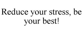 REDUCE YOUR STRESS, BE YOUR BEST!