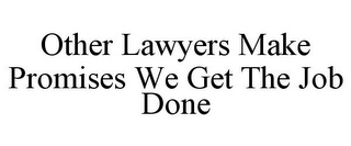 OTHER LAWYERS MAKE PROMISES WE GET THE JOB DONE