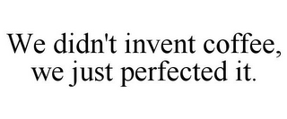 WE DIDN'T INVENT COFFEE, WE JUST PERFECTED IT.