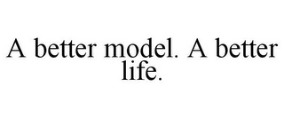 A BETTER MODEL. A BETTER LIFE.