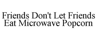 FRIENDS DON'T LET FRIENDS EAT MICROWAVE POPCORN