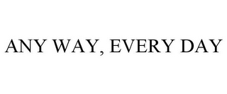 ANY WAY, EVERY DAY