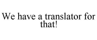 WE HAVE A TRANSLATOR FOR THAT!