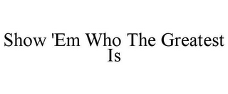 SHOW 'EM WHO THE GREATEST IS