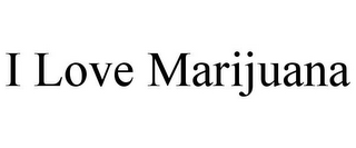 I LOVE MARIJUANA