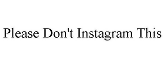 PLEASE DON'T INSTAGRAM THIS