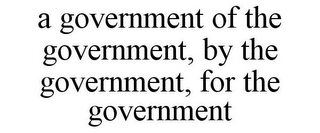 A GOVERNMENT OF THE GOVERNMENT, BY THE GOVERNMENT, FOR THE GOVERNMENT