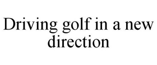 DRIVING GOLF IN A NEW DIRECTION