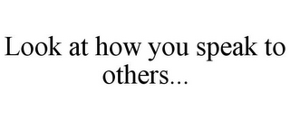 LOOK AT HOW YOU SPEAK TO OTHERS...