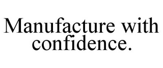 MANUFACTURE WITH CONFIDENCE.