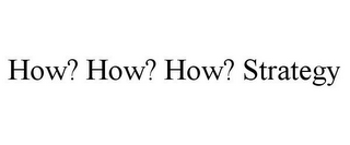 HOW? HOW? HOW? STRATEGY