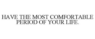 HAVE THE MOST COMFORTABLE PERIOD OF YOUR LIFE.