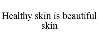 HEALTHY SKIN IS BEAUTIFUL SKIN