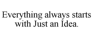EVERYTHING ALWAYS STARTS WITH JUST AN IDEA.