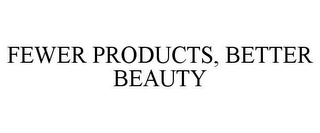 FEWER PRODUCTS, BETTER BEAUTY