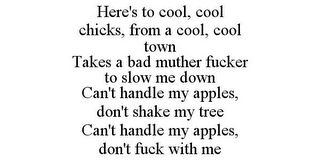 HERE'S TO COOL, COOL CHICKS, FROM A COOL, COOL TOWN TAKES A BAD MUTHER FUCKER TO SLOW ME DOWN CAN'T HANDLE MY APPLES, DON'T SHAKE MY TREE CAN'T HANDLE MY APPLES, DON'T FUCK WITH ME