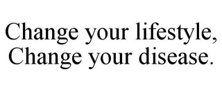 CHANGE YOUR LIFESTYLE, CHANGE YOUR DISEASE.