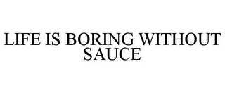 LIFE IS BORING WITHOUT SAUCE