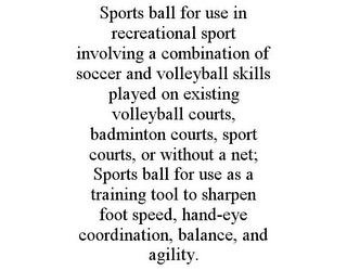 SPORTS BALL FOR USE IN RECREATIONAL SPORT INVOLVING A COMBINATION OF SOCCER AND VOLLEYBALL SKILLS PLAYED ON EXISTING VOLLEYBALL COURTS, BADMINTON COURTS, SPORT COURTS, OR WITHOUT A NET; SPORTS BALL FOR USE AS A TRAINING TOOL TO SHARPEN FOOT SPEED, HAND-EYE COORDINATION, BALANCE, AND AGILITY.