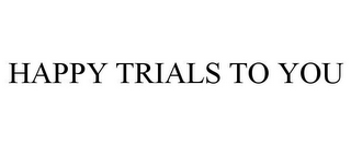 HAPPY TRIALS TO YOU