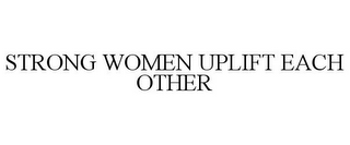 STRONG WOMEN UPLIFT EACH OTHER