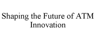 SHAPING THE FUTURE OF ATM INNOVATION