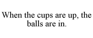 WHEN THE CUPS ARE UP, THE BALLS ARE IN.