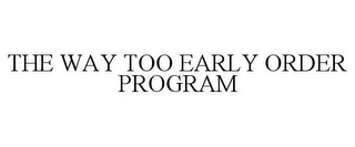 THE WAY TOO EARLY ORDER PROGRAM