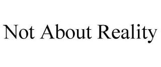 NOT ABOUT REALITY