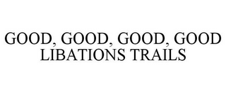 GOOD, GOOD, GOOD, GOOD LIBATIONS TRAILS