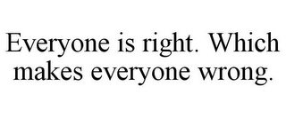 EVERYONE IS RIGHT. WHICH MAKES EVERYONE WRONG.