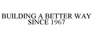 BUILDING A BETTER WAY SINCE 1967