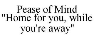 PEASE OF MIND "HOME FOR YOU, WHILE YOU'RE AWAY"